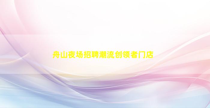 舟山夜场招聘潮流创领者门店